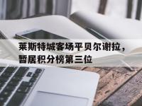 1xbet体育在线登录-莱斯特城客场平贝尔谢拉，暂居积分榜第三位