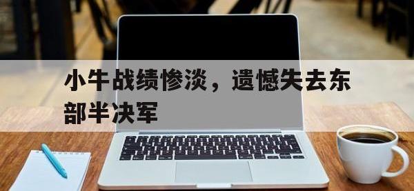 1xbet体育教练-小牛战绩惨淡，遗憾失去东部半决军的简单介绍