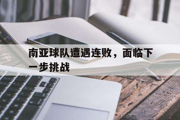 南亚球队遭遇连败，面临下一步挑战