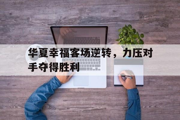 关于华夏幸福客场逆转,力压对手夺得胜利的信息 关于华夏幸福客场逆转,力压对手夺得胜利的信息