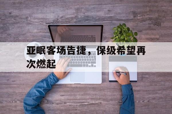 包含亚眠客场告捷,保级希望再次燃起的词条 包含亚眠客场告捷,保级希望再次燃起的词条
